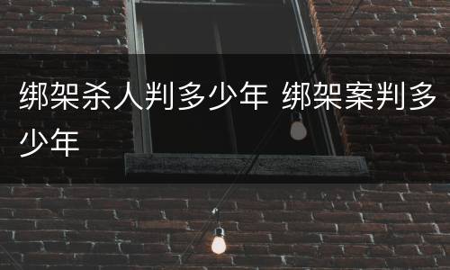 绑架杀人判多少年 绑架案判多少年