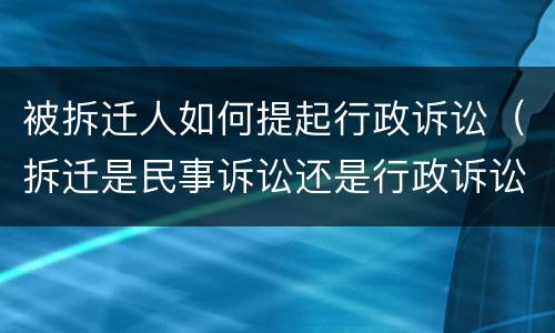 被拆迁人如何提起行政诉讼（拆迁是民事诉讼还是行政诉讼）
