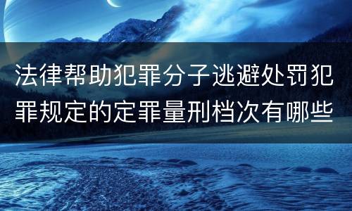 法律帮助犯罪分子逃避处罚犯罪规定的定罪量刑档次有哪些