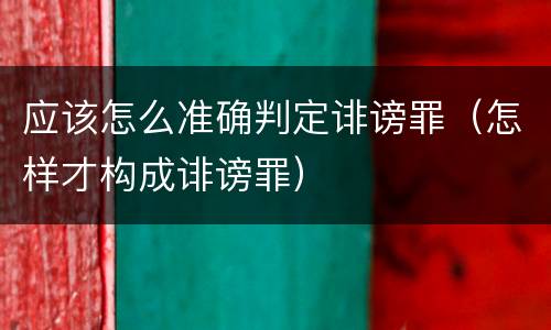 应该怎么准确判定诽谤罪（怎样才构成诽谤罪）