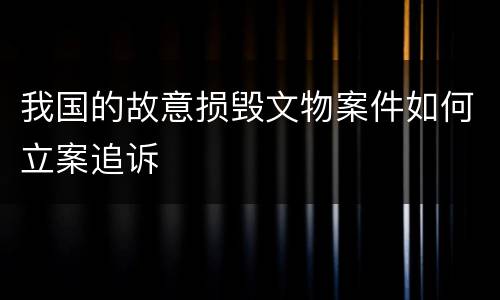我国的故意损毁文物案件如何立案追诉