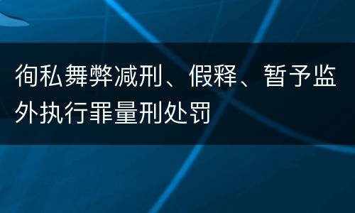 徇私舞弊减刑、假释、暂予监外执行罪量刑处罚