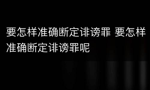 要怎样准确断定诽谤罪 要怎样准确断定诽谤罪呢