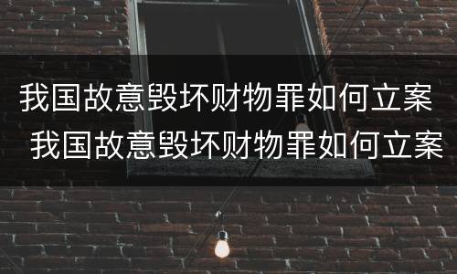我国故意毁坏财物罪如何立案 我国故意毁坏财物罪如何立案的