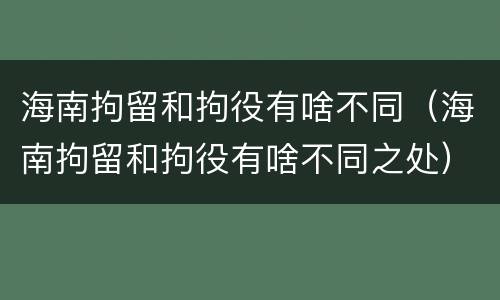海南拘留和拘役有啥不同（海南拘留和拘役有啥不同之处）