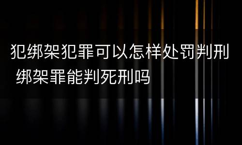 犯绑架犯罪可以怎样处罚判刑 绑架罪能判死刑吗