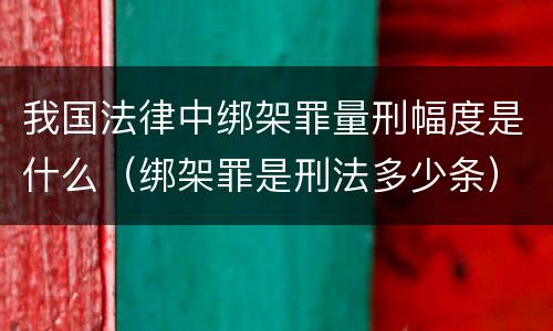 我国法律中绑架罪量刑幅度是什么（绑架罪是刑法多少条）