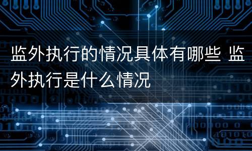 监外执行的情况具体有哪些 监外执行是什么情况