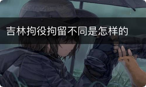 吉林拘役拘留不同是怎样的