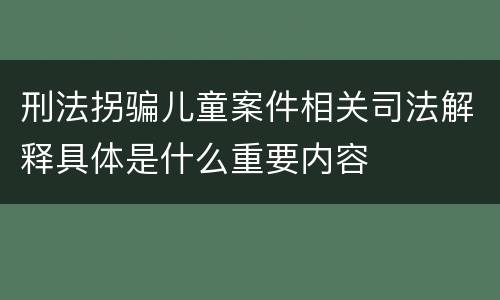 刑法拐骗儿童案件相关司法解释具体是什么重要内容
