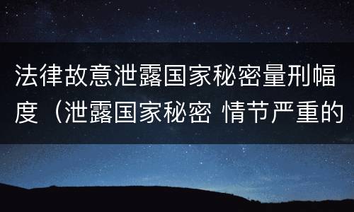 法律故意泄露国家秘密量刑幅度（泄露国家秘密 情节严重的 依照刑法）