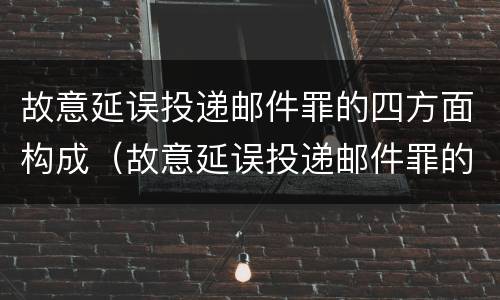 故意延误投递邮件罪的四方面构成（故意延误投递邮件罪的四方面构成犯罪）