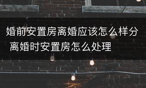 婚前安置房离婚应该怎么样分 离婚时安置房怎么处理