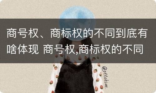 商号权、商标权的不同到底有啥体现 商号权,商标权的不同到底有啥体现