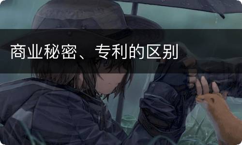商业秘密、专利的区别