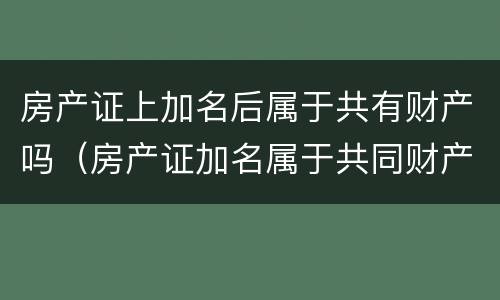 房产证上加名后属于共有财产吗（房产证加名属于共同财产吗）