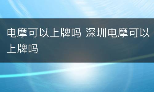 电摩可以上牌吗 深圳电摩可以上牌吗