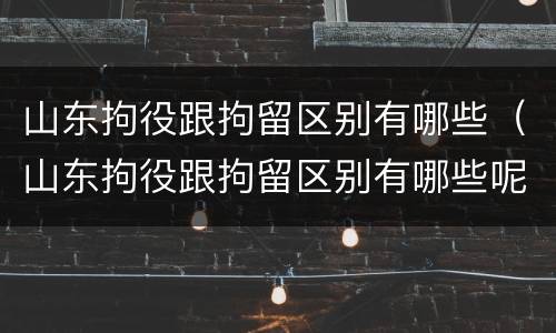 山东拘役跟拘留区别有哪些（山东拘役跟拘留区别有哪些呢）
