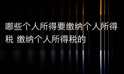 哪些个人所得要缴纳个人所得税 缴纳个人所得税的