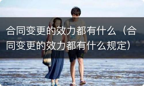 合同变更的效力都有什么（合同变更的效力都有什么规定）