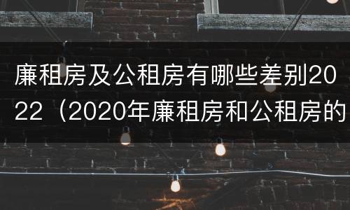 廉租房及公租房有哪些差别2022（2020年廉租房和公租房的区别）