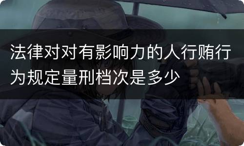 法律对对有影响力的人行贿行为规定量刑档次是多少