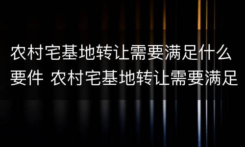 农村宅基地转让需要满足什么要件 农村宅基地转让需要满足什么要件呢
