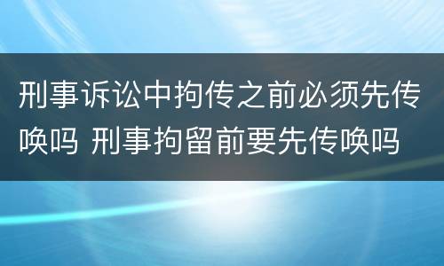 刑事诉讼中拘传之前必须先传唤吗 刑事拘留前要先传唤吗