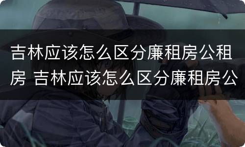 吉林应该怎么区分廉租房公租房 吉林应该怎么区分廉租房公租房呢