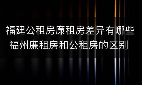福建公租房廉租房差异有哪些 福州廉租房和公租房的区别
