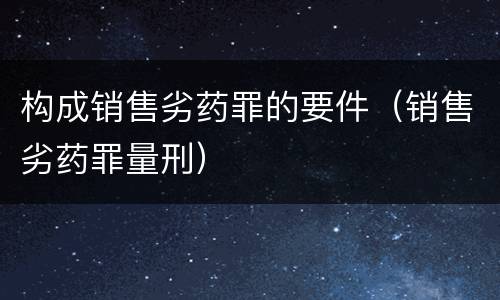 构成销售劣药罪的要件（销售劣药罪量刑）