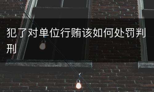 犯了对单位行贿该如何处罚判刑