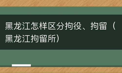 黑龙江怎样区分拘役、拘留（黑龙江拘留所）