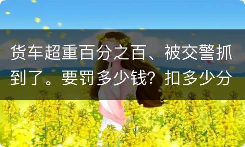 货车超重百分之百、被交警抓到了。要罚多少钱？扣多少分、
