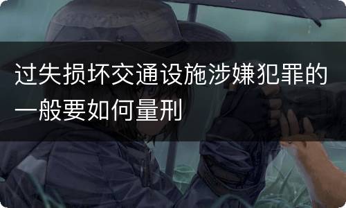 过失损坏交通设施涉嫌犯罪的一般要如何量刑