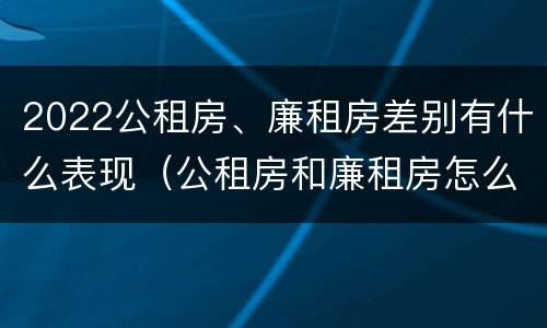 2022公租房、廉租房差别有什么表现（公租房和廉租房怎么收费）