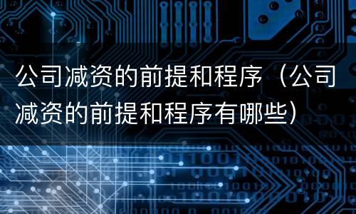 公司减资的前提和程序（公司减资的前提和程序有哪些）
