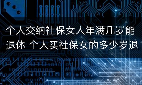 个人交纳社保女人年满几岁能退休 个人买社保女的多少岁退休