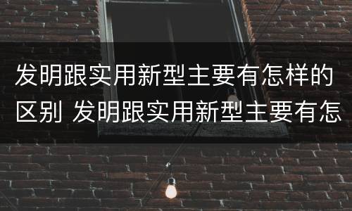 发明跟实用新型主要有怎样的区别 发明跟实用新型主要有怎样的区别呢