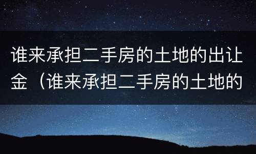 谁来承担二手房的土地的出让金（谁来承担二手房的土地的出让金和增值税）
