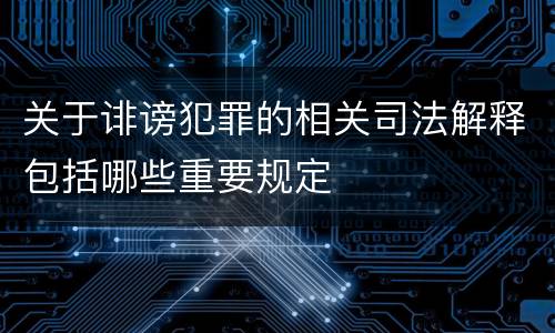 关于诽谤犯罪的相关司法解释包括哪些重要规定