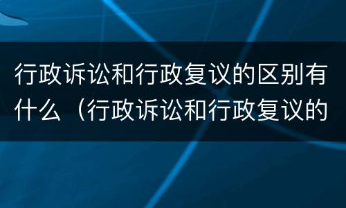 行政诉讼和行政复议的区别有什么（行政诉讼和行政复议的区别有什么不同）