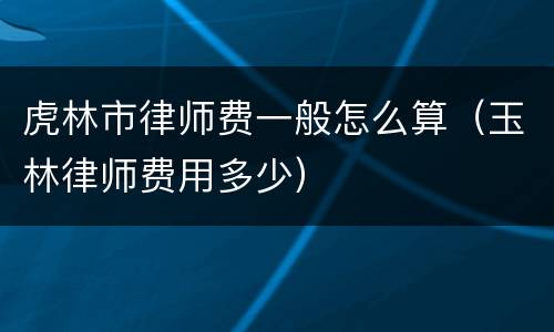 虎林市律师费一般怎么算（玉林律师费用多少）