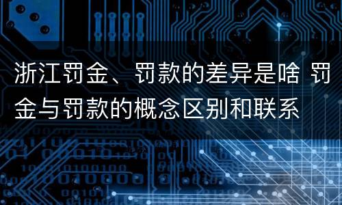 浙江罚金、罚款的差异是啥 罚金与罚款的概念区别和联系
