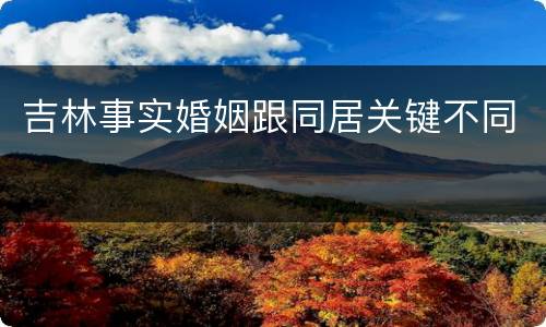 吉林事实婚姻跟同居关键不同