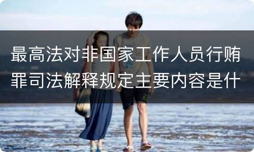 最高法对非国家工作人员行贿罪司法解释规定主要内容是什么