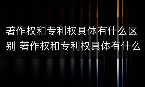 著作权和专利权具体有什么区别 著作权和专利权具体有什么区别和联系