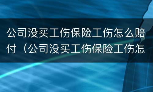 公司没买工伤保险工伤怎么赔付（公司没买工伤保险工伤怎么赔付的）