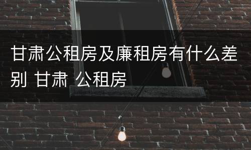 甘肃公租房及廉租房有什么差别 甘肃 公租房