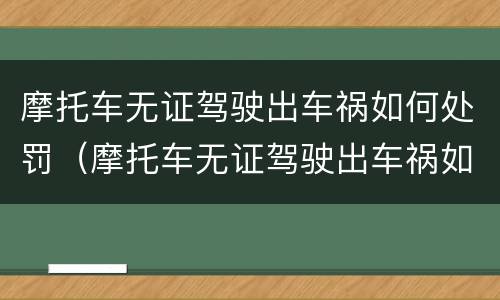 摩托车无证驾驶出车祸如何处罚（摩托车无证驾驶出车祸如何处罚的）